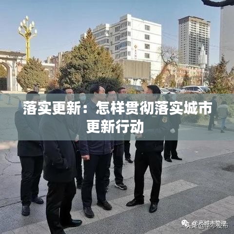 落实更新:怎样贯彻落实城市更新行动