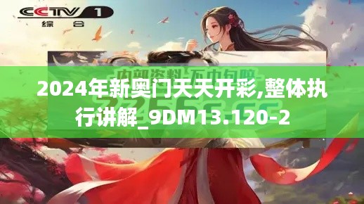 2024年新奥门天天开彩,整体执行讲解_9DM13.120-2
