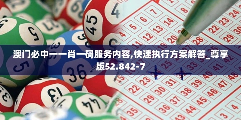 澳门必中一一肖一码服务内容,快速执行方案解答_尊享版52.842-7