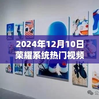 荣耀系统热门视频聚焦深度洞察与观点分享，2024年12月10日精选视频内容