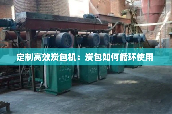 定制高效炭包机：炭包如何循环使用 