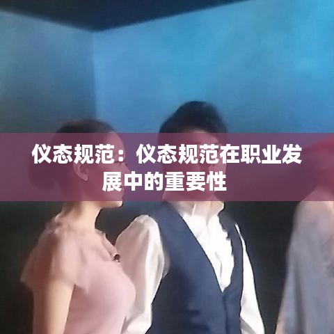 仪态规范：仪态规范在职业发展中的重要性 