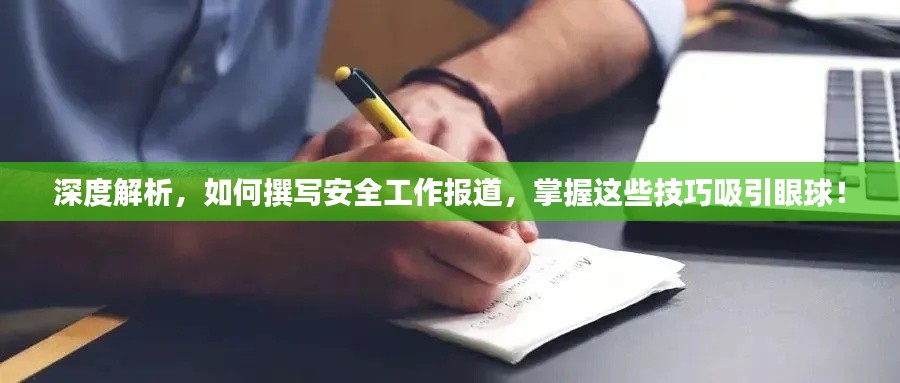 深度解析，如何撰写安全工作报道，掌握这些技巧吸引眼球！