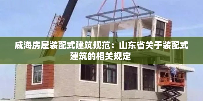 威海房屋装配式建筑规范：山东省关于装配式建筑的相关规定 