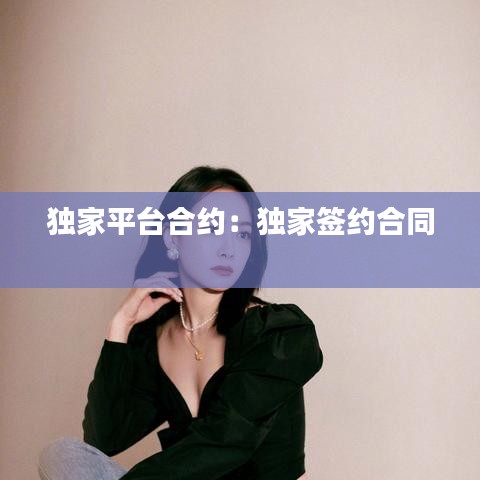 独家平台合约：独家签约合同 