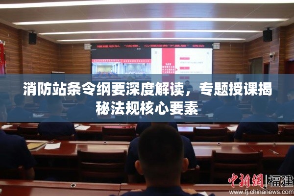 消防站条令纲要深度解读，专题授课揭秘法规核心要素