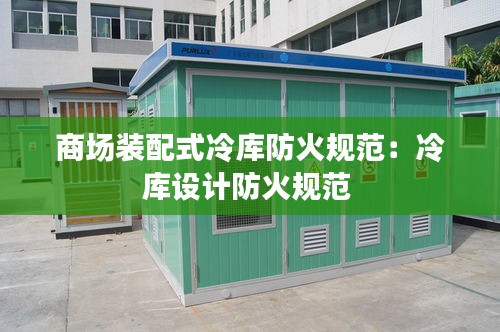 商场装配式冷库防火规范：冷库设计防火规范 