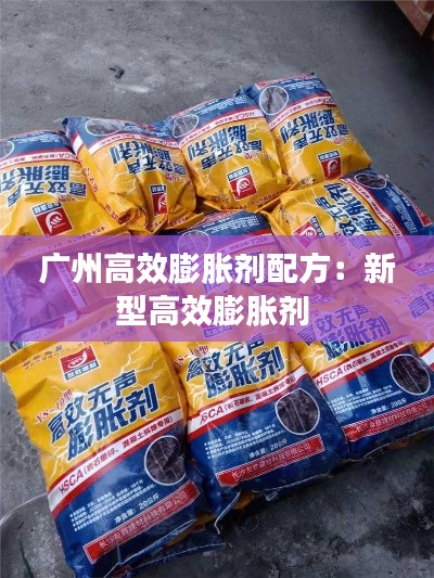 广州高效膨胀剂配方：新型高效膨胀剂 