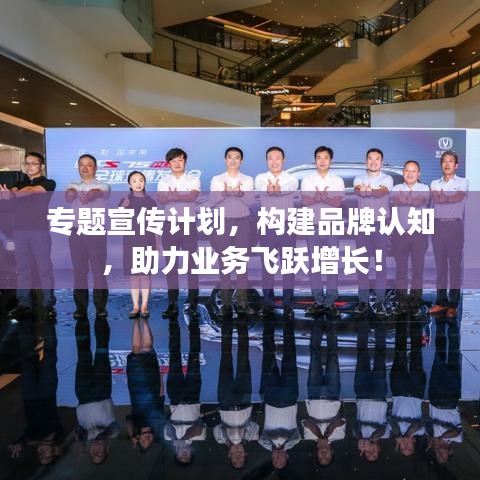 专题宣传计划，构建品牌认知，助力业务飞跃增长！