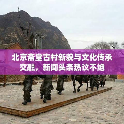 北京斋堂古村新貌与文化传承交融，新闻头条热议不绝