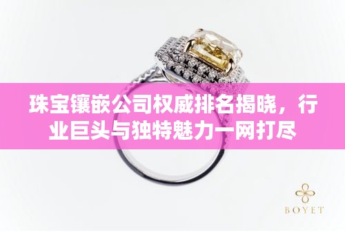 珠宝镶嵌公司权威排名揭晓，行业巨头与独特魅力一网打尽