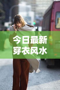 今日最新穿衣风水指南，打造幸运穿搭，吸引目光！