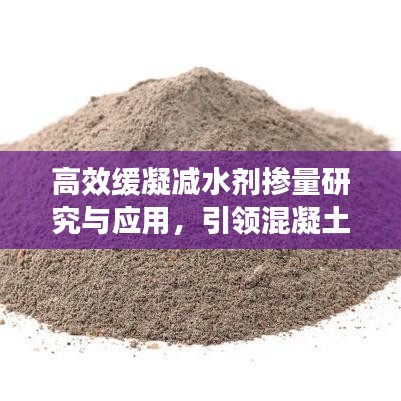 高效缓凝减水剂掺量研究与应用，引领混凝土技术革新