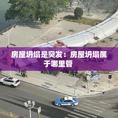 房屋坍塌是突发：房屋坍塌属于哪里管 