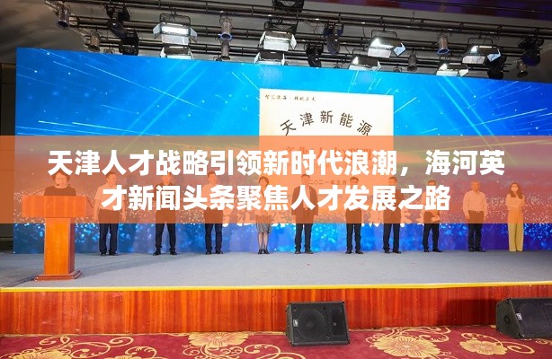 天津人才战略引领新时代浪潮，海河英才新闻头条聚焦人才发展之路