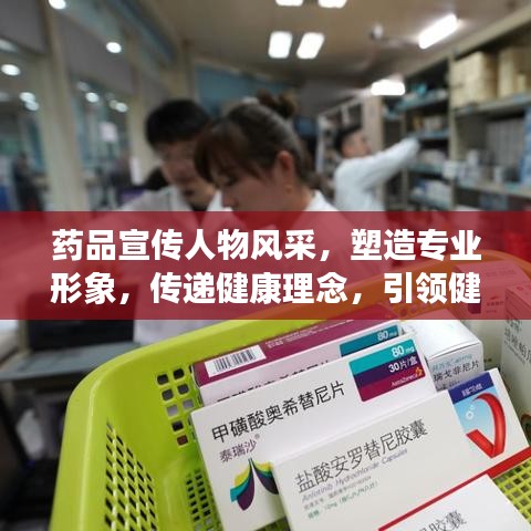 药品宣传人物风采，塑造专业形象，传递健康理念，引领健康未来