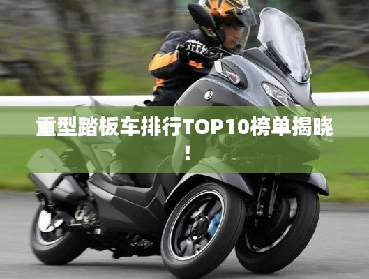 重型踏板车排行TOP10榜单揭晓！
