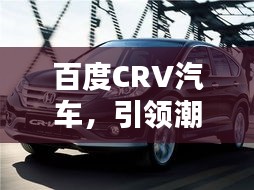 百度CRV汽车,引领潮流的SUV车型首选