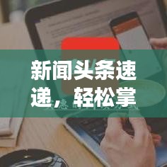 新闻头条速递，轻松掌握最新资讯的便捷途径