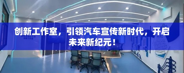 创新工作室，引领汽车宣传新时代，开启未来新纪元！