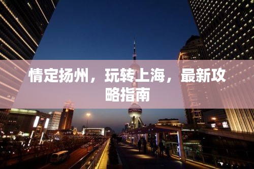 情定扬州，玩转上海，最新攻略指南