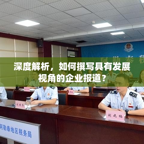 深度解析,如何撰写具有发展视角的企业报道?