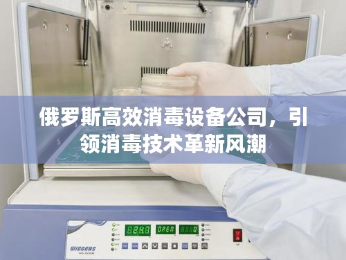 俄罗斯高效消毒设备公司，引领消毒技术革新风潮
