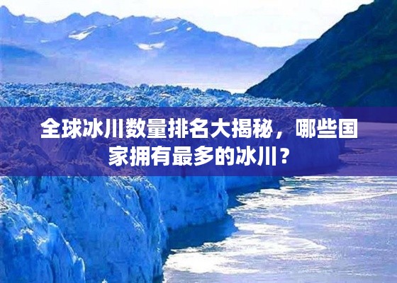 全球冰川数量排名大揭秘，哪些国家拥有最多的冰川？