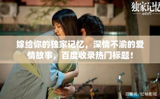 嫁给你的独家记忆，深情不渝的爱情故事，百度收录热门标题！