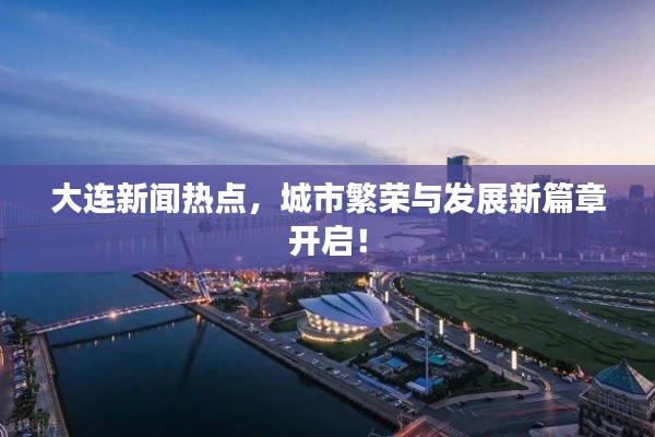 大连新闻热点，城市繁荣与发展新篇章开启！