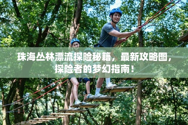 珠海丛林漂流探险秘籍，最新攻略图，探险者的梦幻指南！