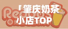 「肇庆奶茶小店TOP10榜单揭晓，品味奶茶诱惑，感受独特魅力」