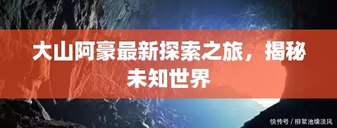 大山阿豪最新探索之旅，揭秘未知世界