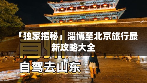 「独家揭秘」淄博至北京旅行最新攻略大全